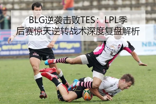 BLG逆袭击败TES：LPL季后赛惊天逆转战术深度复盘解析